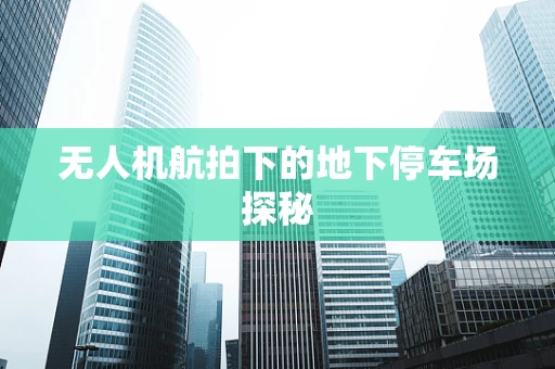 无人机航拍下的地下停车场探秘