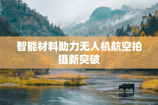 智能材料助力无人机航空拍摄新突破