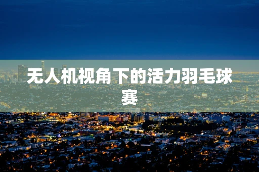 无人机视角下的活力羽毛球赛