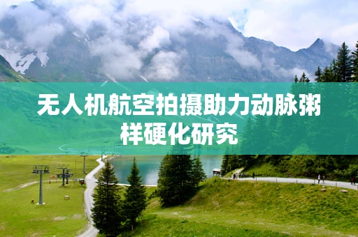 无人机航空拍摄助力动脉粥样硬化研究