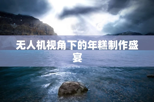 无人机视角下的年糕制作盛宴