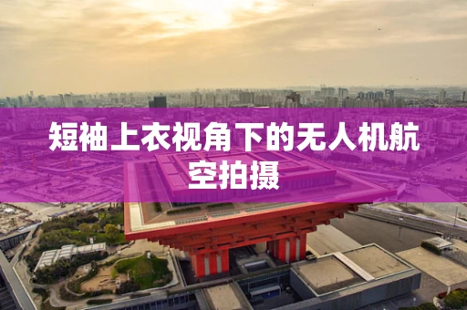 短袖上衣视角下的无人机航空拍摄