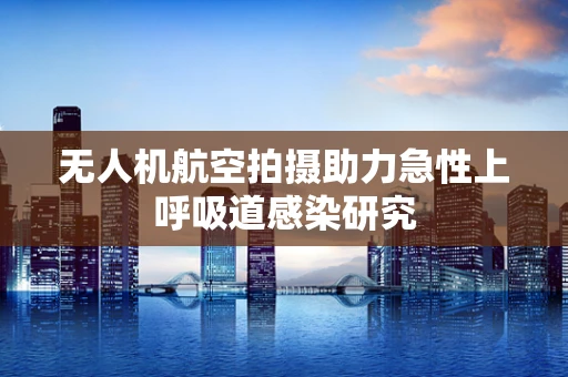 无人机航空拍摄助力急性上呼吸道感染研究