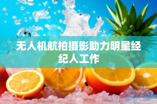 无人机航拍摄影助力明星经纪人工作
