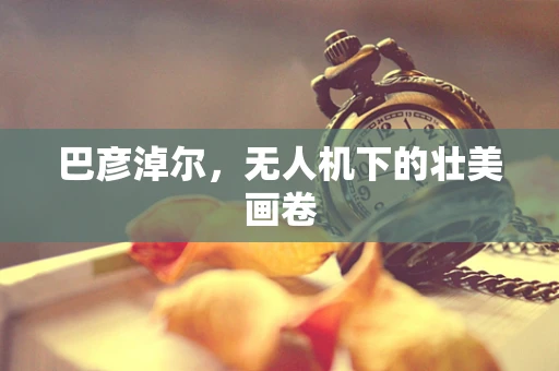 巴彦淖尔，无人机下的壮美画卷