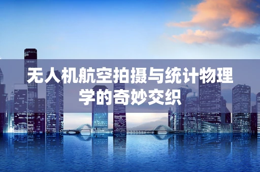无人机航空拍摄与统计物理学的奇妙交织