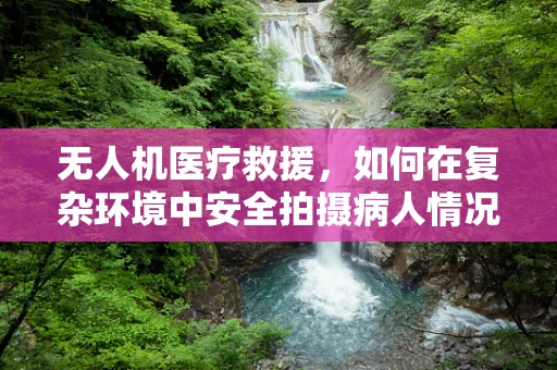 无人机医疗救援，如何在复杂环境中安全拍摄病人情况？