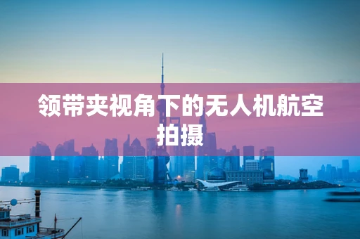 领带夹视角下的无人机航空拍摄