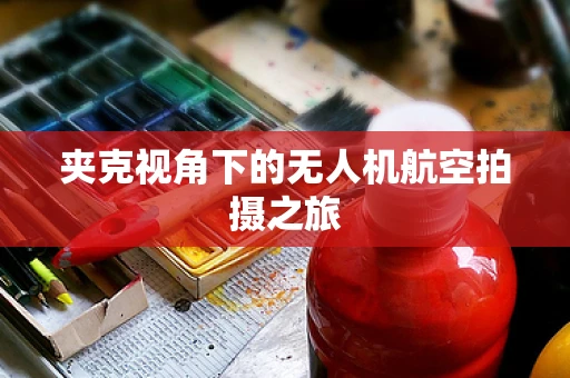 夹克视角下的无人机航空拍摄之旅