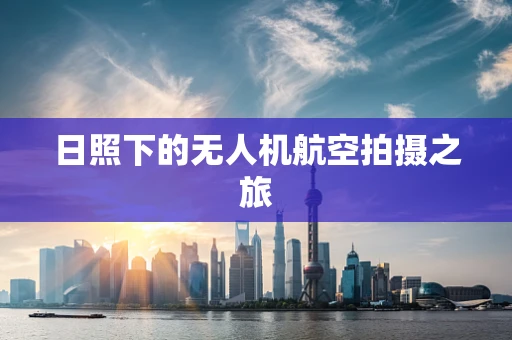 日照下的无人机航空拍摄之旅