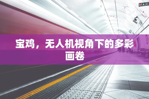 宝鸡，无人机视角下的多彩画卷