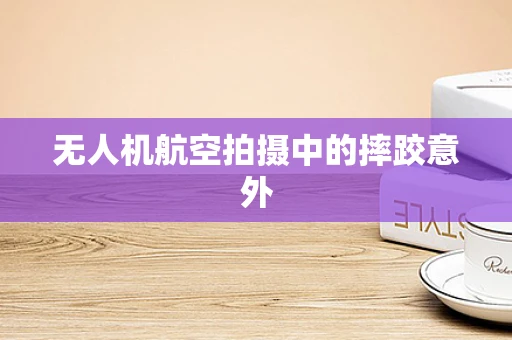 无人机航空拍摄中的摔跤意外