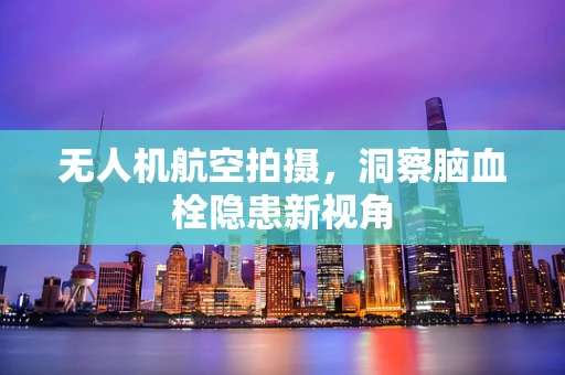 无人机航空拍摄，洞察脑血栓隐患新视角