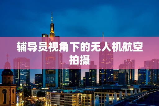辅导员视角下的无人机航空拍摄