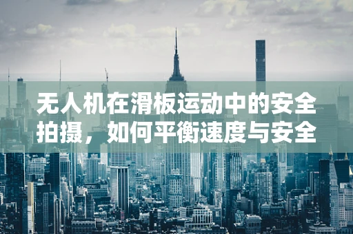 无人机在滑板运动中的安全拍摄，如何平衡速度与安全？