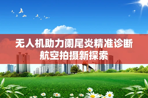 无人机助力阑尾炎精准诊断航空拍摄新探索
