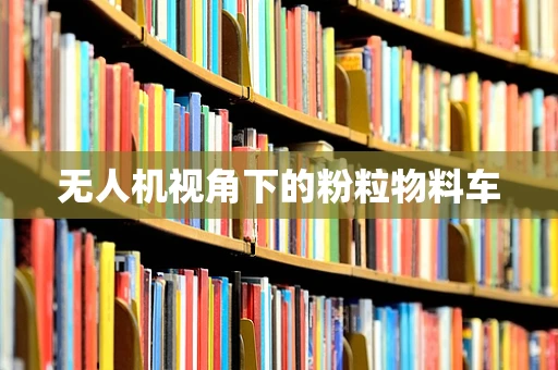 无人机视角下的粉粒物料车