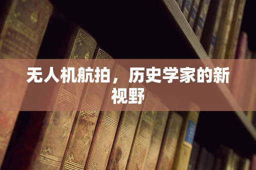 无人机航拍，历史学家的新视野