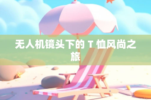无人机镜头下的 T 恤风尚之旅