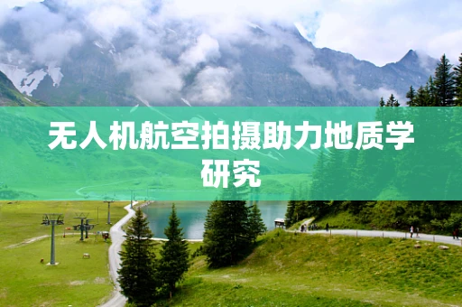 无人机航空拍摄助力地质学研究