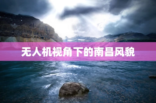 无人机视角下的南昌风貌