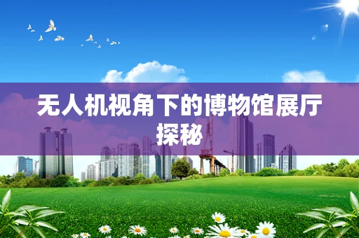 无人机视角下的博物馆展厅探秘