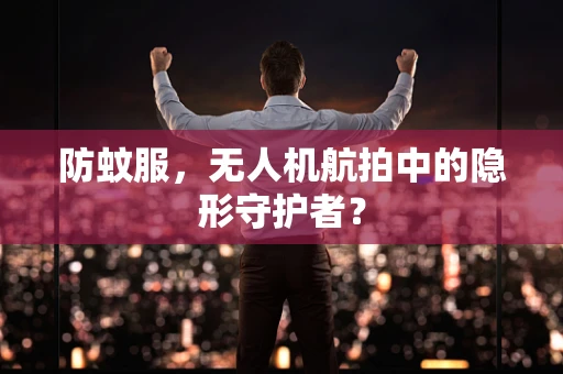 防蚊服，无人机航拍中的隐形守护者？