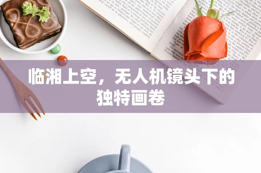 临湘上空，无人机镜头下的独特画卷