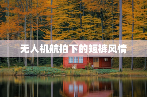 无人机航拍下的短裤风情