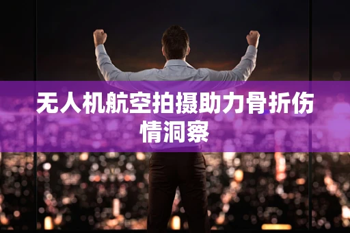 无人机航空拍摄助力骨折伤情洞察