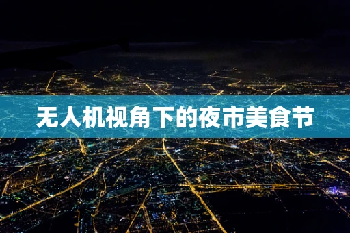无人机视角下的夜市美食节