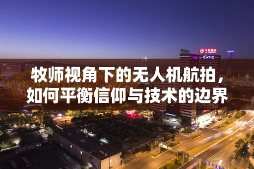 牧师视角下的无人机航拍，如何平衡信仰与技术的边界？