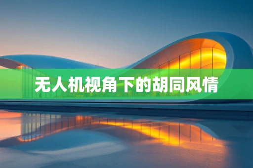 无人机视角下的胡同风情