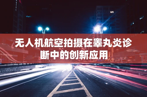 无人机航空拍摄在睾丸炎诊断中的创新应用