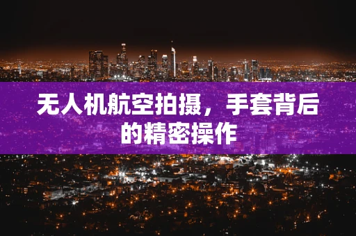 无人机航空拍摄，手套背后的精密操作