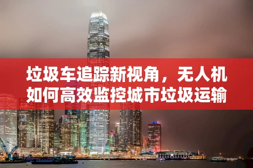 垃圾车追踪新视角，无人机如何高效监控城市垃圾运输？