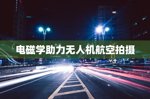 电磁学助力无人机航空拍摄
