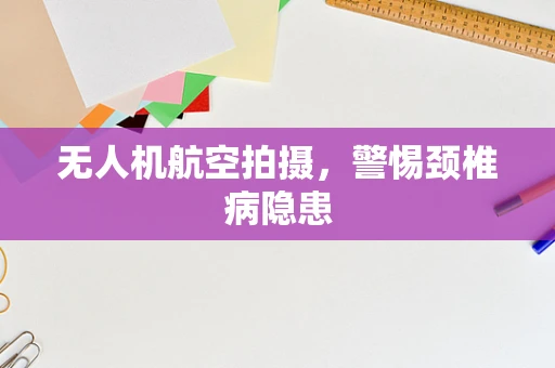无人机航空拍摄，警惕颈椎病隐患