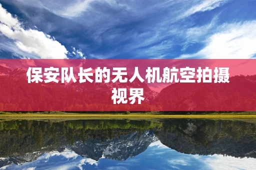 保安队长的无人机航空拍摄视界