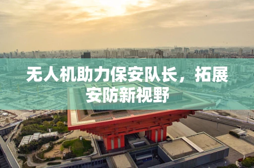 无人机助力保安队长，拓展安防新视野