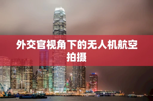 外交官视角下的无人机航空拍摄