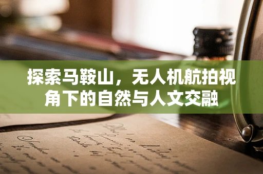 探索马鞍山，无人机航拍视角下的自然与人文交融
