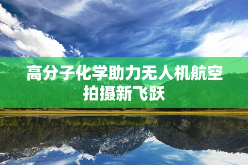 高分子化学助力无人机航空拍摄新飞跃