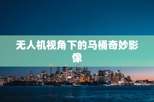 无人机视角下的马桶奇妙影像