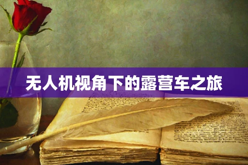 无人机视角下的露营车之旅
