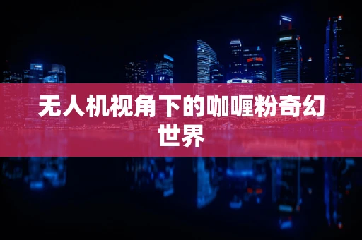 无人机视角下的咖喱粉奇幻世界