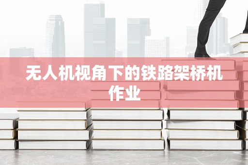 无人机视角下的铁路架桥机作业