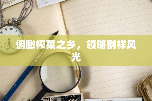 俯瞰榨菜之乡，领略别样风光