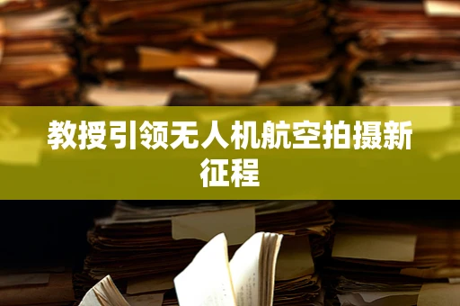 教授引领无人机航空拍摄新征程