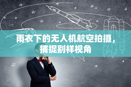 雨衣下的无人机航空拍摄，捕捉别样视角